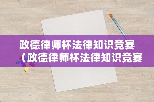 政德律師杯法律知識競賽（政德律師杯法律知識競賽活動方案）