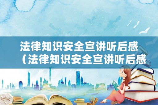 法律知識安全宣講聽后感（法律知識安全宣講聽后感悟）
