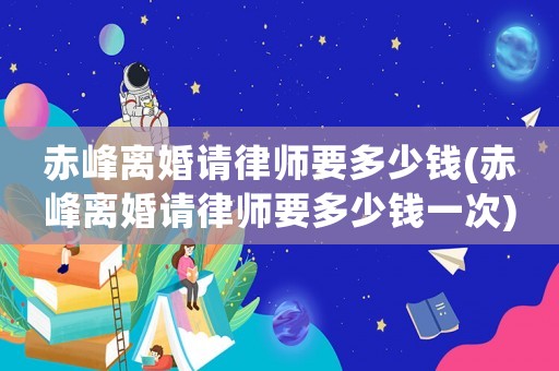 赤峰離婚請(qǐng)律師要多少錢(赤峰離婚請(qǐng)律師要多少錢一次)