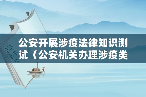 公安開展涉疫法律知識測試（公安機關(guān)辦理涉疫類案件法律適用指引及依據(jù)）