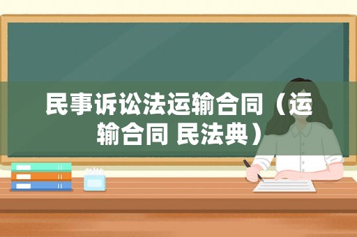 民事訴訟法運(yùn)輸合同（運(yùn)輸合同 民法典）