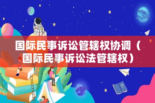 國際民事訴訟管轄權(quán)協(xié)調(diào)（國際民事訴訟法管轄權(quán)）