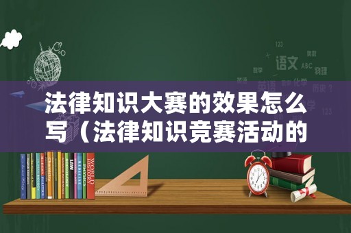 法律知識(shí)大賽的效果怎么寫（法律知識(shí)競(jìng)賽活動(dòng)的意義）