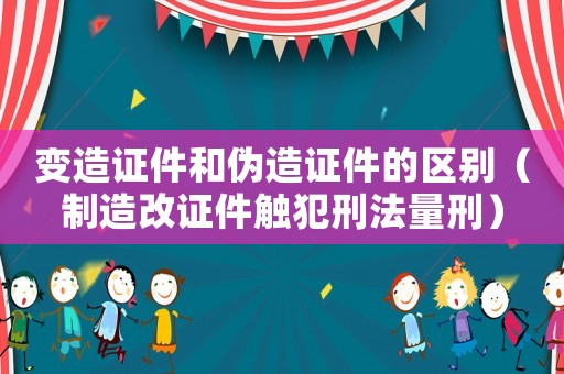 變?cè)熳C件和偽造證件的區(qū)別（制造改證件觸犯刑法量刑）