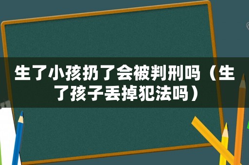 生了小孩扔了會(huì)被判刑嗎（生了孩子丟掉犯法嗎）