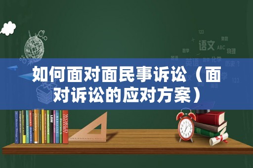 如何面對(duì)面民事訴訟（面對(duì)訴訟的應(yīng)對(duì)方案）