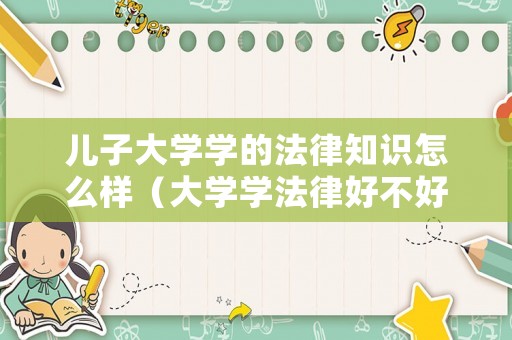 兒子大學(xué)學(xué)的法律知識(shí)怎么樣（大學(xué)學(xué)法律好不好）