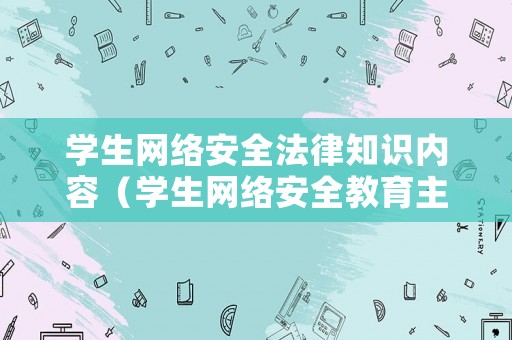 學(xué)生網(wǎng)絡(luò)安全法律知識內(nèi)容（學(xué)生網(wǎng)絡(luò)安全教育主要內(nèi)容）