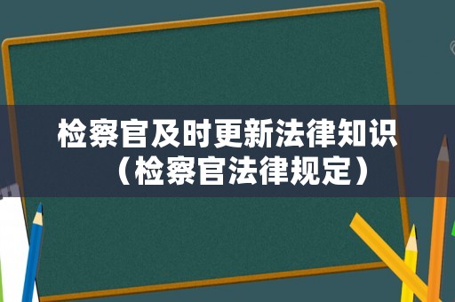 檢察官及時更新法律知識（檢察官法律規(guī)定）