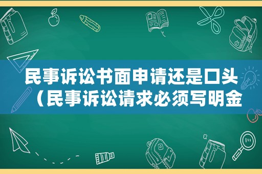 民事訴訟書(shū)面申請(qǐng)還是口頭（民事訴訟請(qǐng)求必須寫(xiě)明金額嗎）