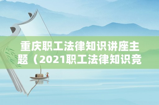 重慶職工法律知識講座主題（2021職工法律知識競賽試題）