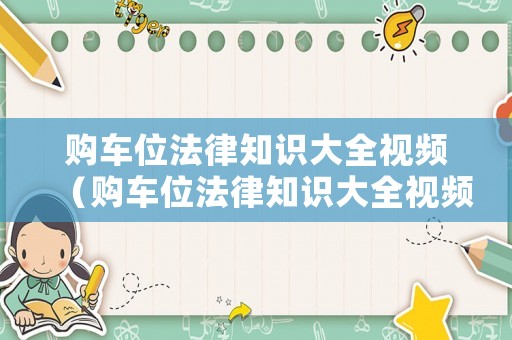 購(gòu)車(chē)位法律知識(shí)大全視頻（購(gòu)車(chē)位法律知識(shí)大全視頻播放）