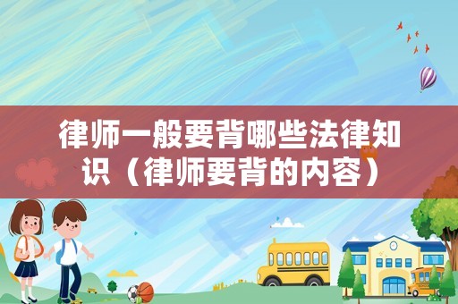 律師一般要背哪些法律知識(shí)（律師要背的內(nèi)容）