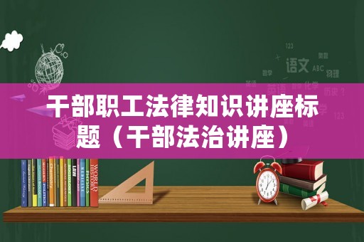 干部職工法律知識講座標(biāo)題（干部法治講座）