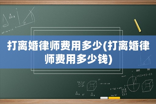 打離婚律師費(fèi)用多少(打離婚律師費(fèi)用多少錢)
