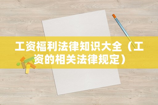 工資福利法律知識(shí)大全（工資的相關(guān)法律規(guī)定）