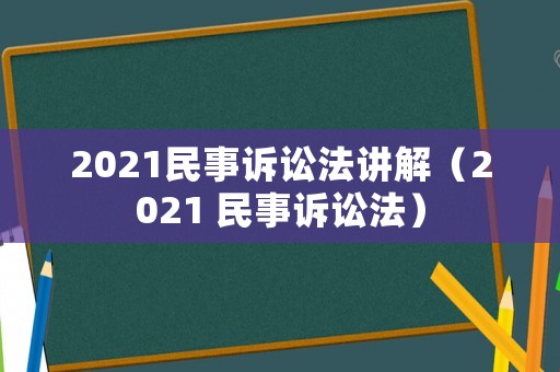 2021民事訴訟法講解（2021 民事訴訟法）
