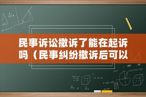 民事訴訟撤訴了能在起訴嗎（民事糾紛撤訴后可以再起訴嗎）