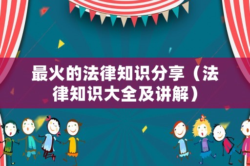 最火的法律知識分享（法律知識大全及講解）