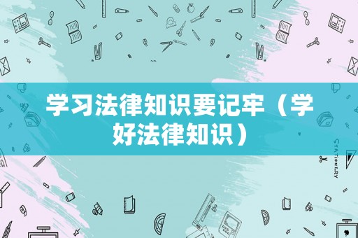 學(xué)習(xí)法律知識要記牢（學(xué)好法律知識）