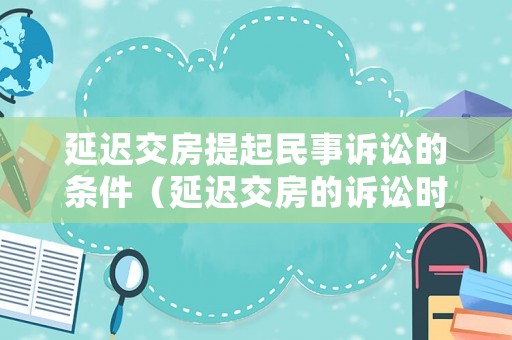 延遲交房提起民事訴訟的條件（延遲交房的訴訟時(shí)效起算點(diǎn)）