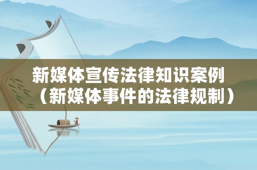 新媒體宣傳法律知識案例（新媒體事件的法律規(guī)制）