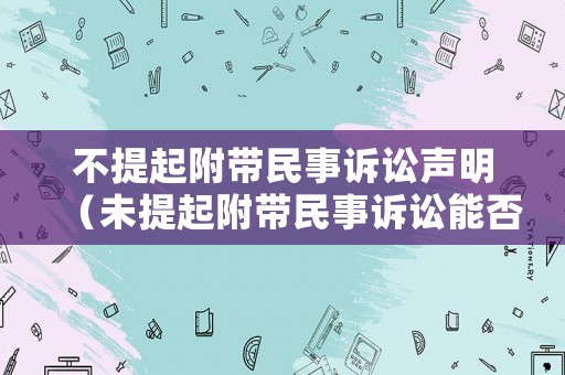 不提起附帶民事訴訟聲明（未提起附帶民事訴訟能否再起訴）