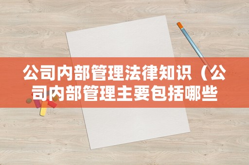 公司內(nèi)部管理法律知識(shí)（公司內(nèi)部管理主要包括哪些方面）