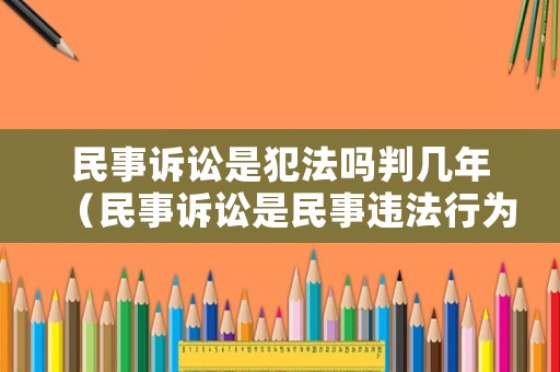 民事訴訟是犯法嗎判幾年（民事訴訟是民事違法行為嗎）