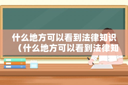 什么地方可以看到法律知識（什么地方可以看到法律知識的書）