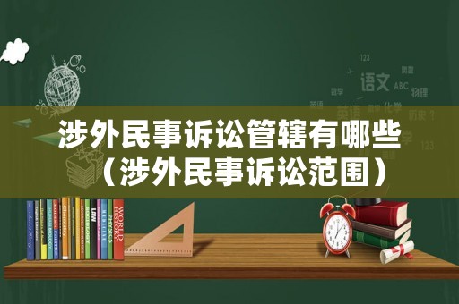 涉外民事訴訟管轄有哪些（涉外民事訴訟范圍）