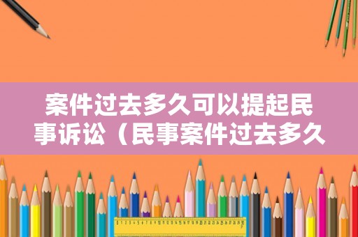 案件過(guò)去多久可以提起民事訴訟（民事案件過(guò)去多久不能立案）