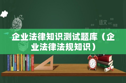 企業(yè)法律知識測試題庫（企業(yè)法律法規(guī)知識）