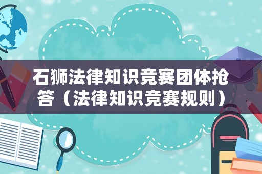 石獅法律知識(shí)競(jìng)賽團(tuán)體搶答（法律知識(shí)競(jìng)賽規(guī)則）