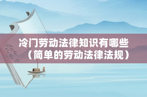 冷門勞動法律知識有哪些（簡單的勞動法律法規(guī)）