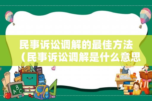 民事訴訟調(diào)解的最佳方法（民事訴訟調(diào)解是什么意思）