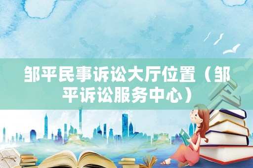 鄒平民事訴訟大廳位置（鄒平訴訟服務(wù)中心）