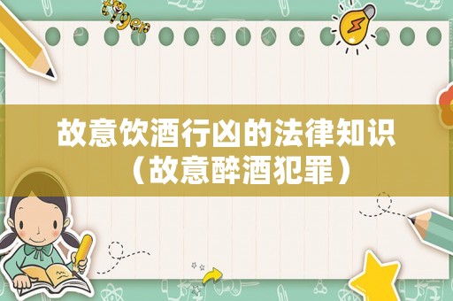 故意飲酒行兇的法律知識（故意醉酒犯罪）