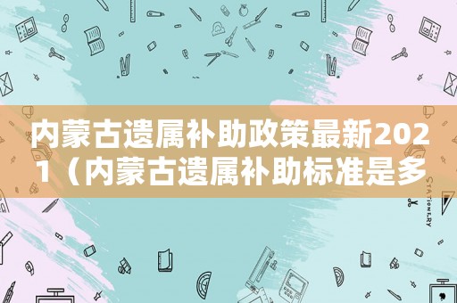 內(nèi)蒙古遺屬補助政策最新2021（內(nèi)蒙古遺屬補助標準是多少）
