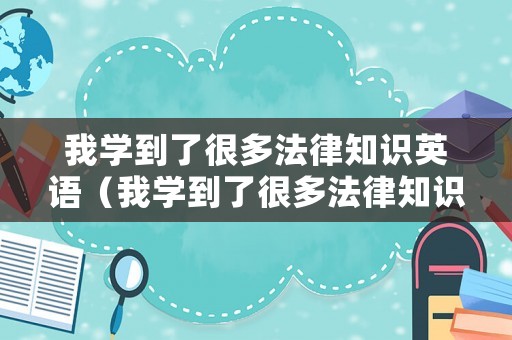 我學(xué)到了很多法律知識(shí)英語(yǔ)（我學(xué)到了很多法律知識(shí)英語(yǔ)怎么說(shuō)）