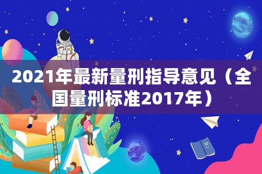 2021年最新量刑指導(dǎo)意見(jiàn)（全國(guó)量刑標(biāo)準(zhǔn)2017年）