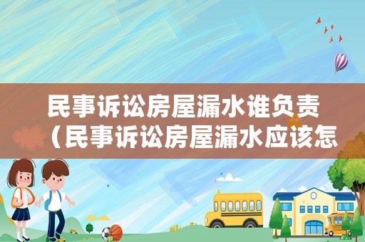 民事訴訟房屋漏水誰負責（民事訴訟房屋漏水應(yīng)該怎么寫）