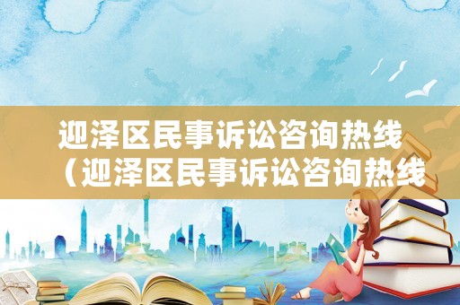 迎澤區(qū)民事訴訟咨詢熱線（迎澤區(qū)民事訴訟咨詢熱線是多少）
