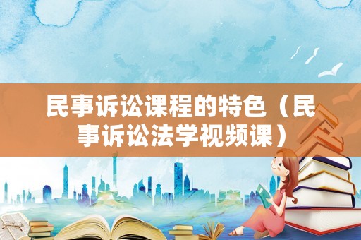 民事訴訟課程的特色（民事訴訟法學(xué)視頻課）