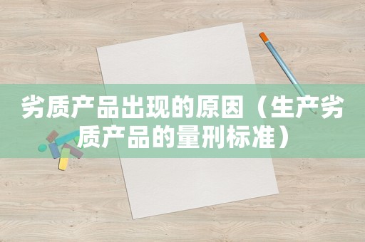 劣質(zhì)產(chǎn)品出現(xiàn)的原因（生產(chǎn)劣質(zhì)產(chǎn)品的量刑標(biāo)準(zhǔn)）