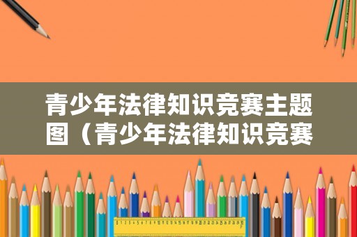 青少年法律知識(shí)競賽主題圖（青少年法律知識(shí)競賽試題及答案）