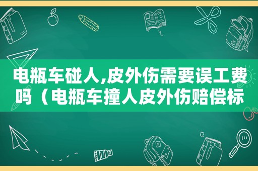 電瓶車(chē)碰人,皮外傷需要誤工費(fèi)嗎（電瓶車(chē)撞人皮外傷賠償標(biāo)準(zhǔn)）