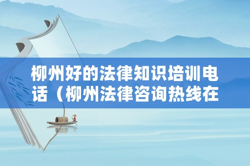 柳州好的法律知識(shí)培訓(xùn)電話（柳州法律咨詢熱線在線）