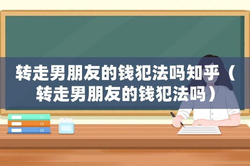 轉(zhuǎn)走男朋友的錢犯法嗎知乎（轉(zhuǎn)走男朋友的錢犯法嗎）