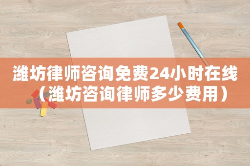 濰坊律師咨詢免費(fèi)24小時(shí)在線（濰坊咨詢律師多少費(fèi)用）
